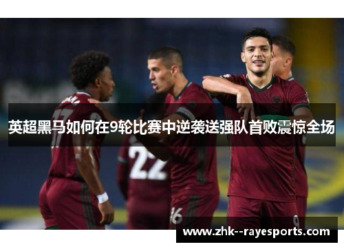 英超黑马如何在9轮比赛中逆袭送强队首败震惊全场 英超黑马如何在9轮比赛中逆袭送强队首败震惊全场