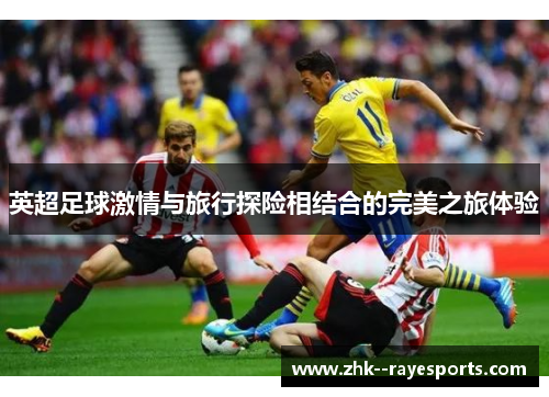 英超足球激情与旅行探险相结合的完美之旅体验