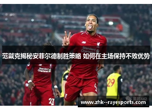 范戴克揭秘安菲尔德制胜策略 如何在主场保持不败优势 范戴克揭秘安菲尔德制胜策略 如何在主场保持不败优势