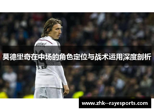 莫德里奇在中场的角色定位与战术运用深度剖析 莫德里奇在中场的角色定位与战术运用深度剖析