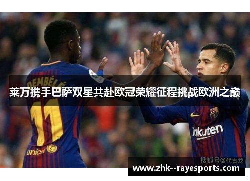莱万携手巴萨双星共赴欧冠荣耀征程挑战欧洲之巅 莱万携手巴萨双星共赴欧冠荣耀征程挑战欧洲之巅