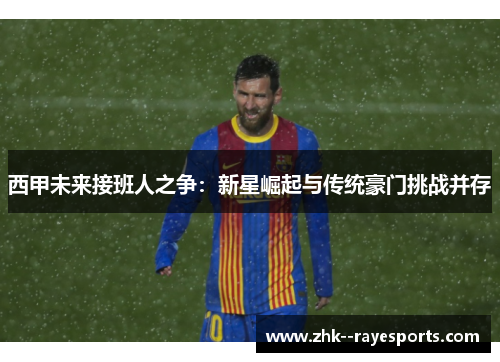 西甲未来接班人之争:新星崛起与传统豪门挑战并存 西甲未来接班人之争:新星崛起与传统豪门挑战并存