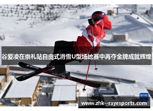 谷爱凌在崇礼站自由式滑雪U型场地赛中再夺金牌成就辉煌