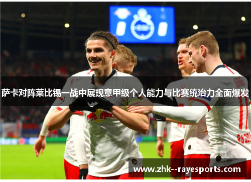 萨卡对阵莱比锡一战中展现意甲级个人能力与比赛统治力全面爆发