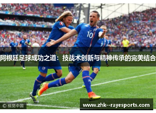 阿根廷足球成功之道：技战术创新与精神传承的完美结合