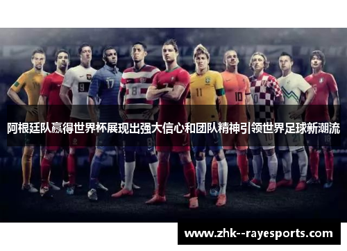 阿根廷队赢得世界杯展现出强大信心和团队精神引领世界足球新潮流