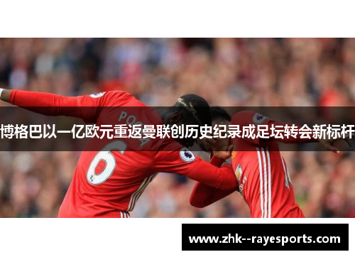 博格巴以一亿欧元重返曼联创历史纪录成足坛转会新标杆 博格巴以一亿欧元重返曼联创历史纪录成足坛转会新标杆