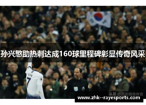 孙兴慜助热刺达成160球里程碑彰显传奇风采