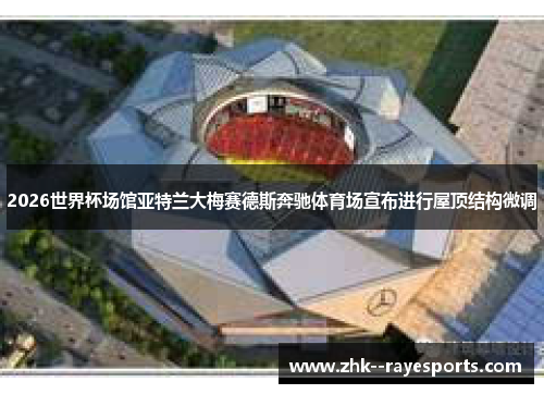 2026世界杯场馆亚特兰大梅赛德斯奔驰体育场宣布进行屋顶结构微调 2026世界杯场馆亚特兰大梅赛德斯奔驰体育场宣布进行屋顶结构微调