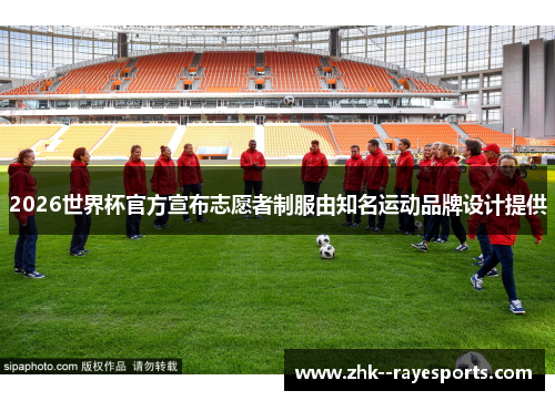 2026世界杯官方宣布志愿者制服由知名运动品牌设计提供