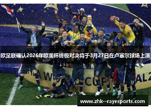 欧足联确认2026年欧美杯终极对决将于3月27日在卢塞尔球场上演 欧足联确认2026年欧美杯终极对决将于3月27日在卢塞尔球场上演