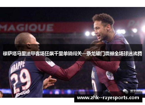 穆萨塔马里法甲客场狂飙千里单骑闯关一条龙破门震撼全场球迷沸腾 穆萨塔马里法甲客场狂飙千里单骑闯关一条龙破门震撼全场球迷沸腾