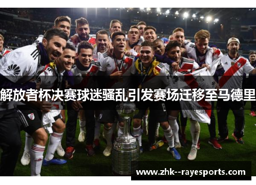 解放者杯决赛球迷骚乱引发赛场迁移至马德里