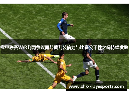 意甲联赛VAR判罚争议再起裁判公信力与比赛公平性之辩持续发酵 意甲联赛VAR判罚争议再起裁判公信力与比赛公平性之辩持续发酵